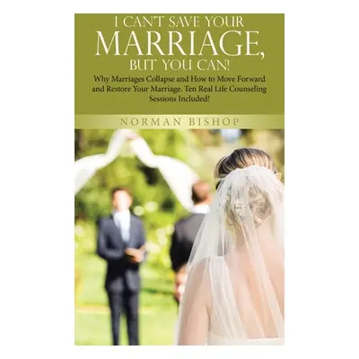 "I Can't Save Your Marriage, but You Can!: Why Marriages Collapse and How to Move Forward and Re