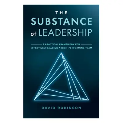 "The Substance of Leadership: A Practical Framework for Effectively Leading a High-Performing Te