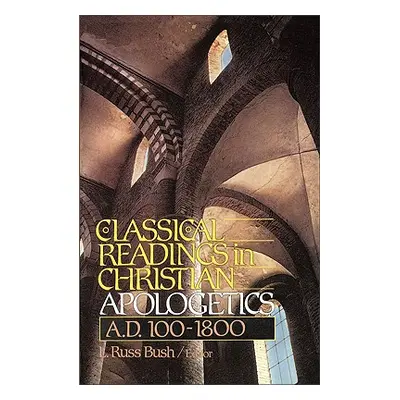 "Classical Readings in Christian Apologetics: A. D. 100-1800" - "" ("Bush L. Russ")