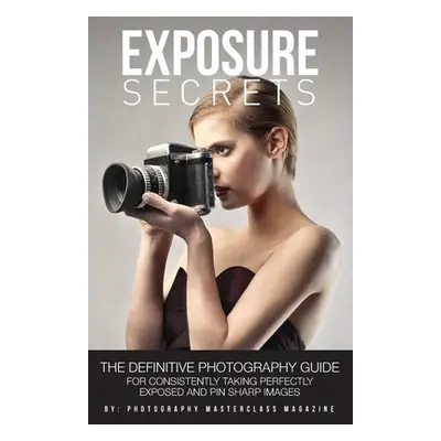 "Exposure Secrets: The Definitive Photography Guide For Consistently Taking Perfectly Exposed An