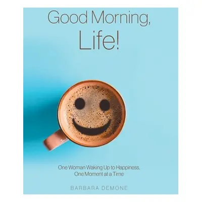 "Good Morning, Life!: One Woman Waking Up to Happiness, One Moment at a Time" - "" ("Demone Barb