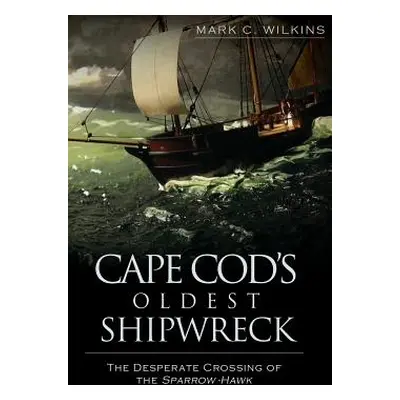 "Cape Cod's Oldest Shipwreck: The Desperate Crossing of the Sparrow-Hawk" - "" ("Wilkins Mark C.