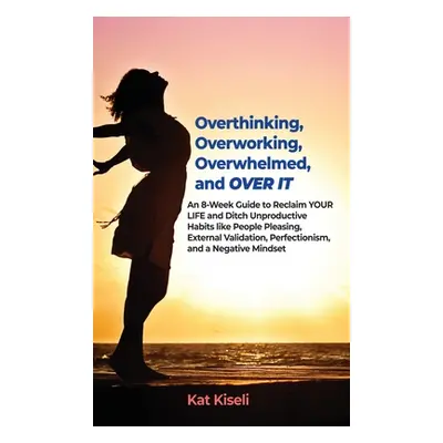 "Overthinking, Overworking, Overwhelmed, and Over It: An 8-Week Guide to Reclaim YOUR LIFE and D