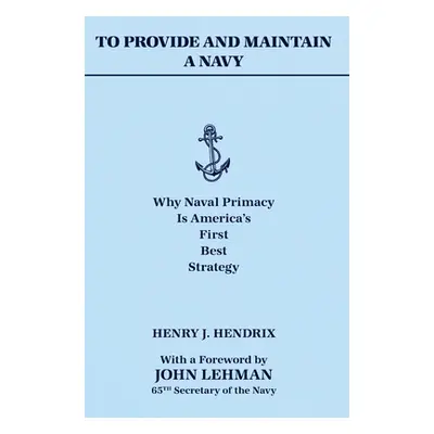 To Provide and Maintain a Navy: Why Naval Primacy Is America's First, Best Strategy (Hendrix Hen