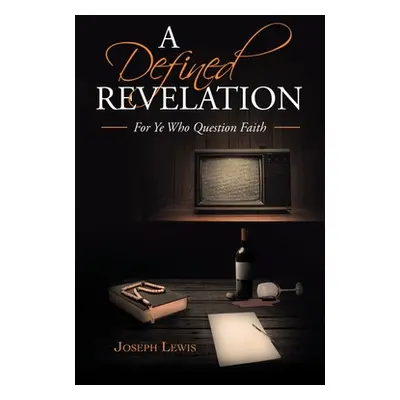 "A Defined Revelation: For Ye Who Question Faith" - "" ("Lewis Joseph")