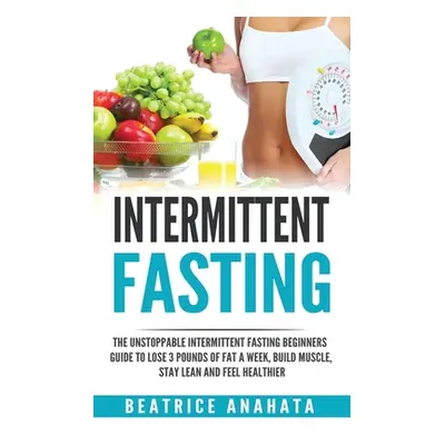 "Intermittent Fasting: The unstoppable Intermittent Fasting Beginners guide to lose 3 pounds of 