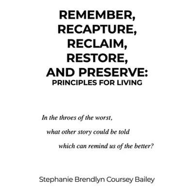 "Remember, Recapture, Reclaim, Restore, and Preserve: Principles for Living" - "" ("Bailey Steph