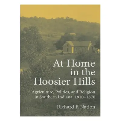 "At Home in the Hoosier Hills: Agriculture, Politics, and Religion in Southern Indiana, 1810-187