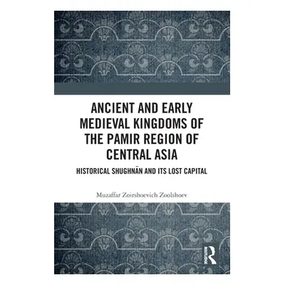 "Ancient and Early Medieval Kingdoms of the Pamir Region of Central Asia: Historical Shughnān an