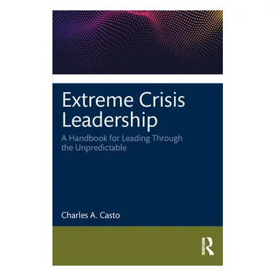 "Extreme Crisis Leadership: A Handbook for Leading Through the Unpredictable" - "" ("Casto Charl