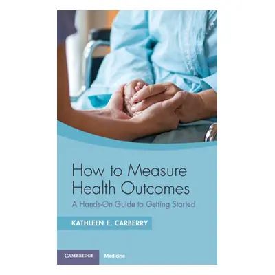 "How to Measure Health Outcomes: A Hands-On Guide to Getting Started" - "" ("Carberry Kathleen E