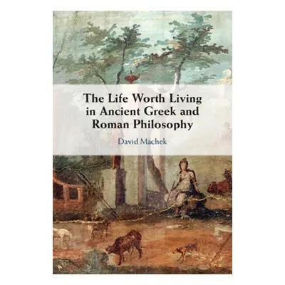 "The Life Worth Living in Ancient Greek and Roman Philosophy" - "" ("Machek David")