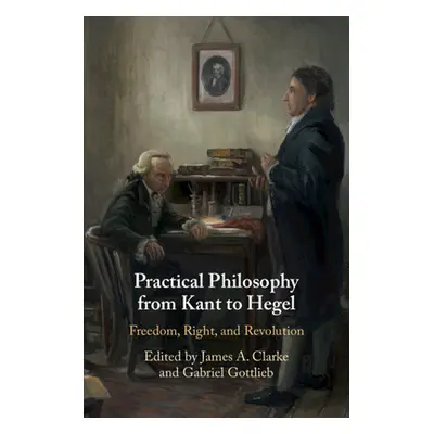 "Practical Philosophy from Kant to Hegel: Freedom, Right, and Revolution" - "" ("Clarke James A.