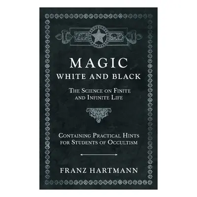 "Magic, White and Black - The Science on Finite and Infinite Life - Containing Practical Hints f