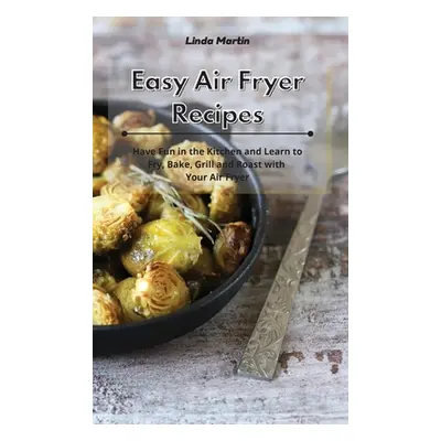 "Easy Air Fryer Recipes: Have Fun in the Kitchen and Learn to Fry, Bake, Grill and Roast with Yo