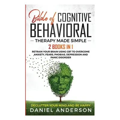 "The Bible of Cognitive Behavioral Therapy Made Simple: 2 books in 1: Retrain Your Brain Using C