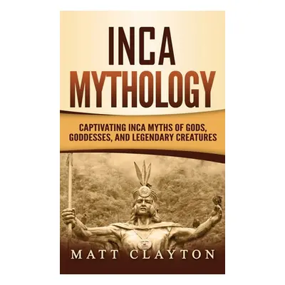 "Inca Mythology: Captivating Inca Myths of Gods, Goddesses, and Legendary Creatures" - "" ("Clay