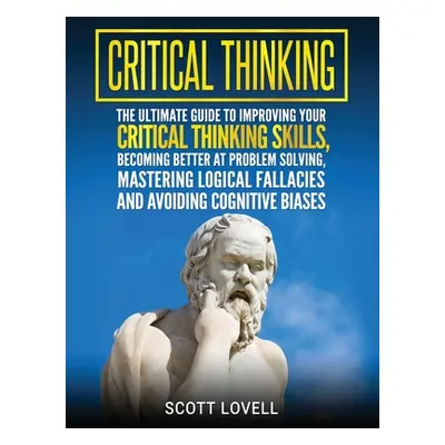 "Critical Thinking: The Ultimate Guide to Improving Your Critical Thinking Skills, Becoming Bett