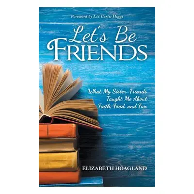 "Let's Be Friends: What My Sister-Friends Taught Me About Faith, Food, and Fun" - "" ("Hoagland 