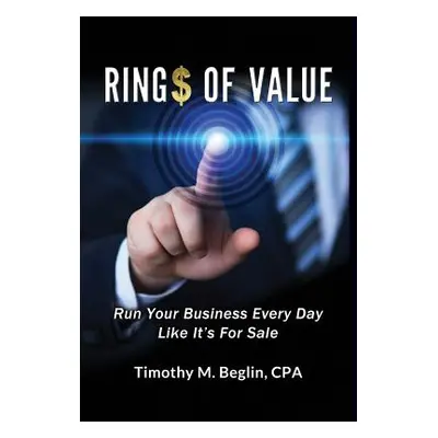 "Ring$ of Value: Run Your Business Every Day Like It's For Sale" - "" ("Beglin Cpa Timothy M.")