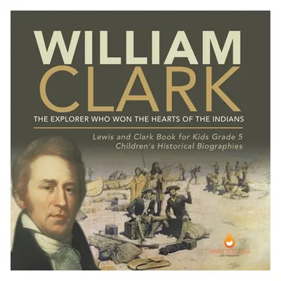 "William Clark: The Explorer Who Won the Hearts of the Indians Lewis and Clark Book for Kids Gra