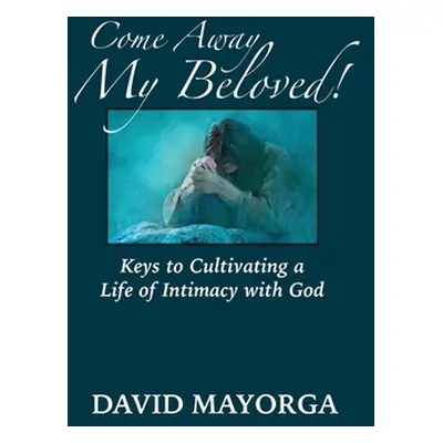 "Come Away My Beloved! Keys to Cultivating a Life of Intimacy with God" - "" ("Mayorga David")