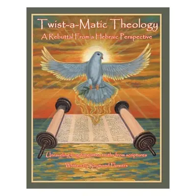 "Twist-A-Matic Theology: a Rebuttal from a Hebraic Perspective: Unraveling Long Forgotten Truths