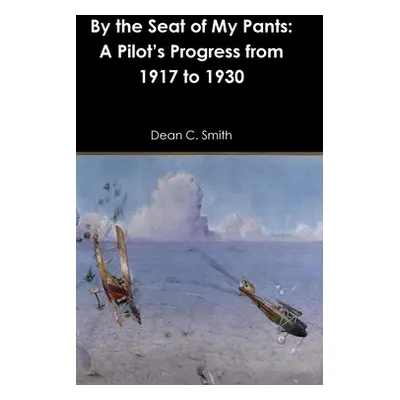 "By the Seat of My Pants: A Pilot's Progress from 1917 to 1930" - "" ("Smith Dean C.")