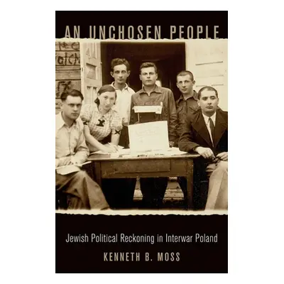 "An Unchosen People: Jewish Political Reckoning in Interwar Poland" - "" ("Moss Kenneth B.")