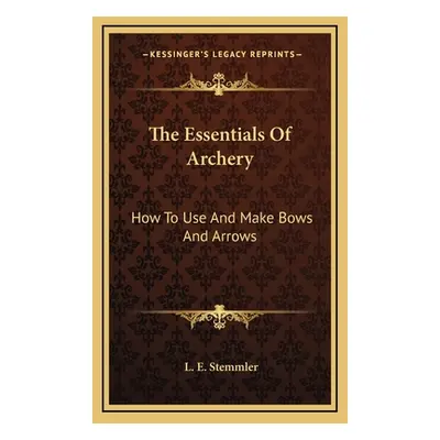 "The Essentials Of Archery: How To Use And Make Bows And Arrows" - "" ("Stemmler L. E.")