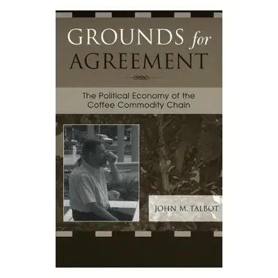 "Grounds for Agreement: The Political Economy of the Coffee Commodity Chain" - "" ("Talbot John 