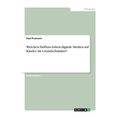 "Welchen Einfluss haben digitale Medien auf Kinder im Grundschulalter?" - "" ("Pramann Paul")