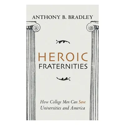 "Heroic Fraternities: How College Men Can Save Universities and America" - "" ("Bradley Anthony 