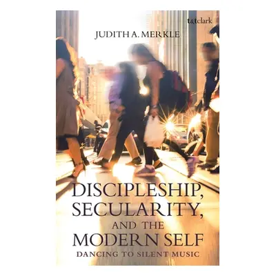 "Discipleship, Secularity, and the Modern Self: Dancing to Silent Music" - "" ("Merkle Judith A.