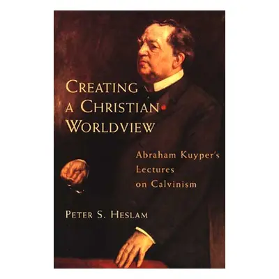 "Creating a Christian Worldview: Abraham Kuyper's Lectures on Calvinism" - "" ("Heslam Peter")