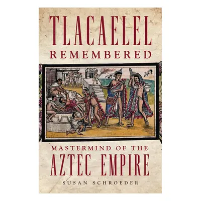 "Tlacaelel Remembered: Mastermind of the Aztec Empire" - "" ("Schroeder Susan")