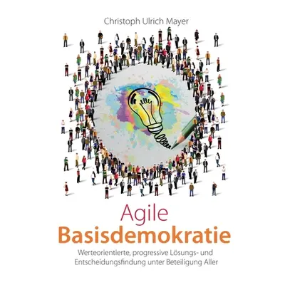 "Agile Basisdemokratie: Werteorientierte, progressive Lsungs- und Entscheidungsfindung unter Bet