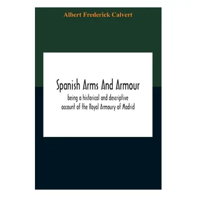 "Spanish Arms And Armour, Being A Historical And Descriptive Account Of The Royal Armoury Of Mad