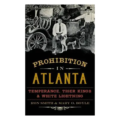 "Prohibition in Atlanta: Temperance, Tiger Kings & White Lightning" - "" ("Smith Ron")