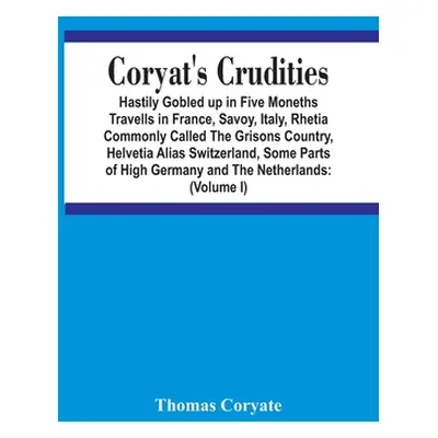 "Coryat'S Crudities: Hastily Gobled Up In Five Months Travells In France, Savoy, Italy, Rhetia C