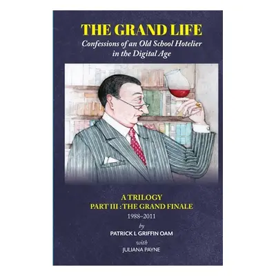 "The Grand Life: Confessions of an Old School Hotelier in the Digital Age: A TRILOGY - Part III: