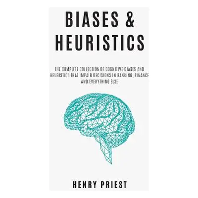 "BIASES and HEURISTICS: The Complete Collection of Cognitive Biases and Heuristics That Impair D