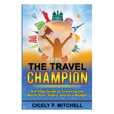 "The Travel Champion: A 4-Step Guide to Traveling the World Solo, Safely, and on a Budget" - "" 