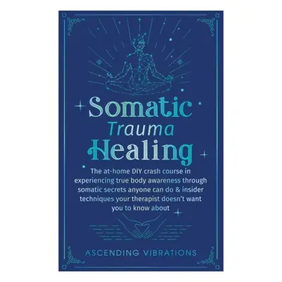 "Somatic Trauma Healing: The At-Home DIY Crash Course in Experiencing True Body Awareness Throug