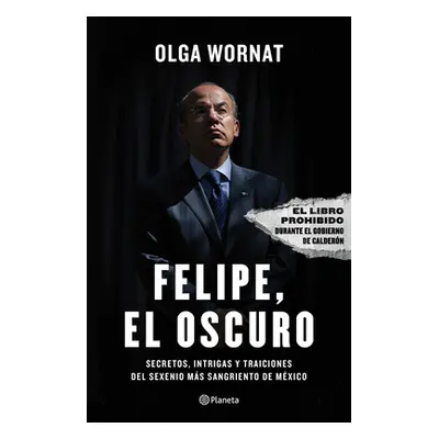 "Felipe, El Oscuro: Secretos, Intrigas Y Traiciones del Sexenio Ms Sangriento de Mxico" - "" ("W