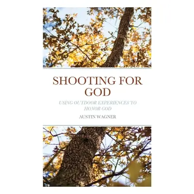 "Shooting For God: Using Outdoor Experiences to Honor God" - "" ("Wagner Austin")