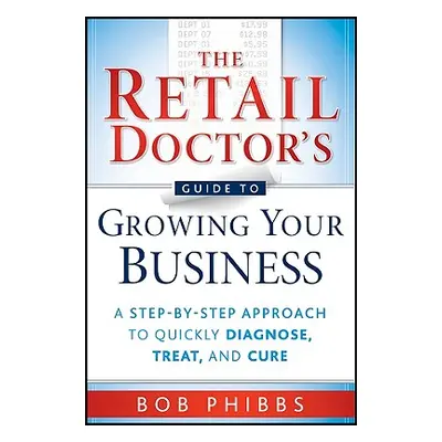 "The Retail Doctor's Guide to Growing Your Business: A Step-By-Step Approach to Quickly Diagnose