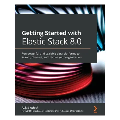 "Getting Started with Elastic Stack 8.0: Run powerful and scalable data platforms to search, obs