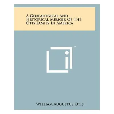 "A Genealogical And Historical Memoir Of The Otis Family In America" - "" ("Otis William Augustu