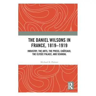 "The Daniel Wilsons in France, 1819-1919: Industry, the Arts, the Press, Chteaux, the Elyse Pala